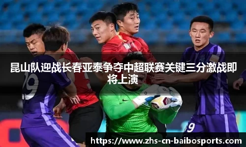 昆山队迎战长春亚泰争夺中超联赛关键三分激战即将上演