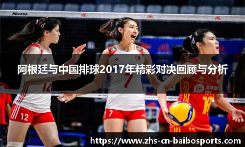 阿根廷与中国排球2017年精彩对决回顾与分析